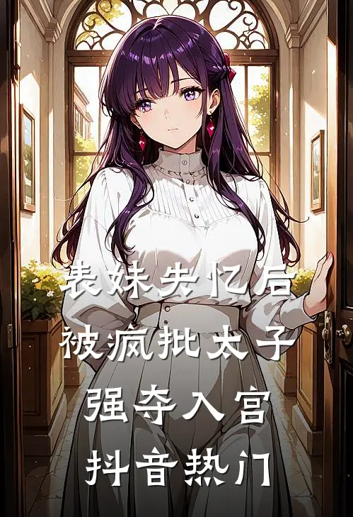 表妹失忆后，被疯批太子强夺入宫抖音热门