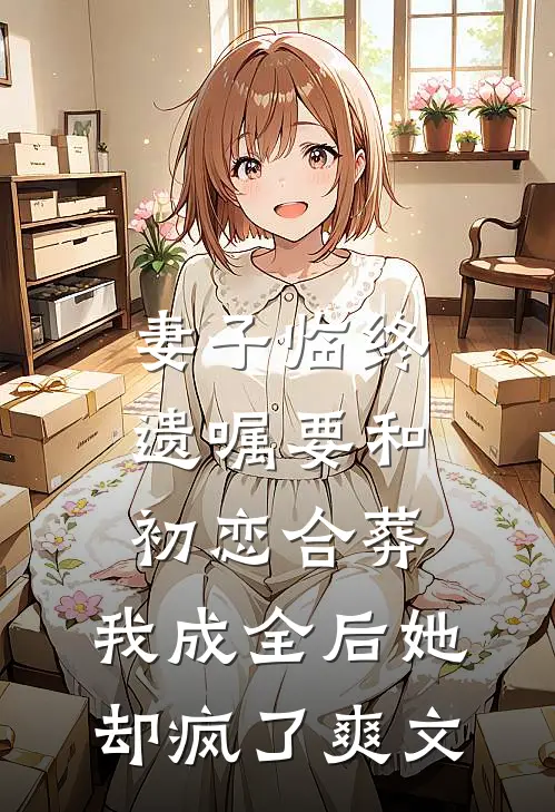 妻子临终遗嘱要和初恋合葬，我成全后她却疯了爽文