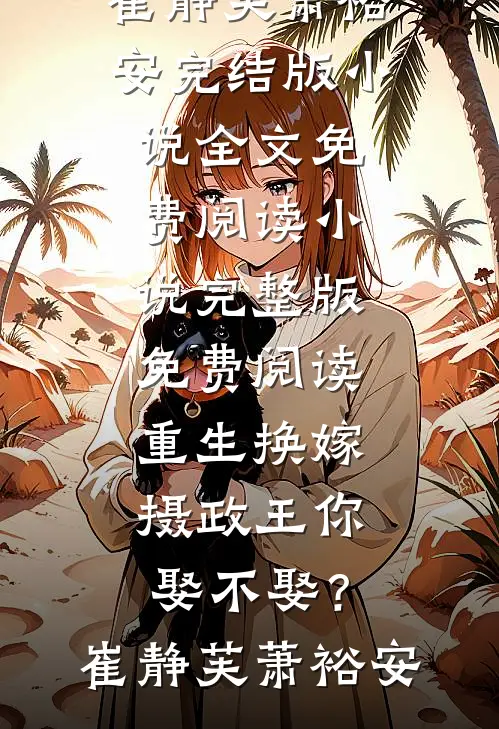 重生换嫁：摄政王你娶不娶？(崔静芙萧裕安)完结版小说全文免费阅读_小说完整版免费阅读重生换嫁：摄政王你娶不娶？崔静芙萧裕安