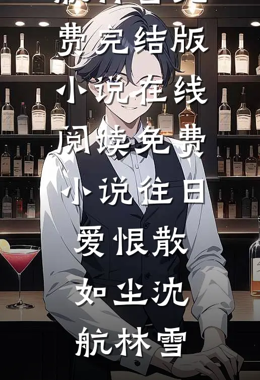 往日爱恨散如尘(沈航林雪)免费完结版小说_在线阅读免费小说往日爱恨散如尘沈航林雪