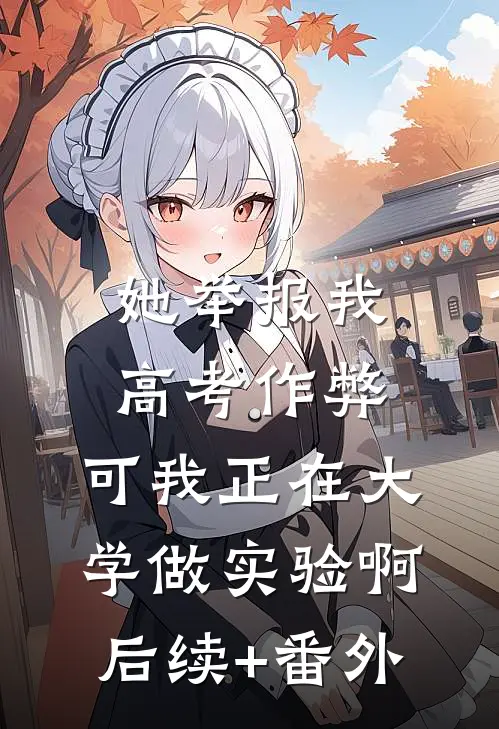 她举报我高考作弊，可我正在大学做实验啊后续+番外