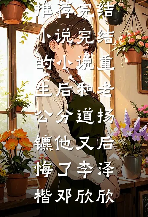 重生后和老公分道扬镳他又后悔了(李泽楷邓欣欣)推荐完结小说_完结的小说重生后和老公分道扬镳他又后悔了李泽楷邓欣欣