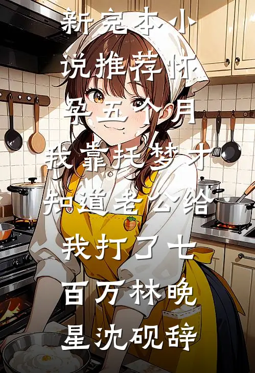怀孕五个月，我靠托梦才知道老公给我打了七百万(林晚星沈砚辞)全文免费小说_最新完本小说推荐怀孕五个月，我靠托梦才知道老公给我打了七百万林晚星沈砚辞