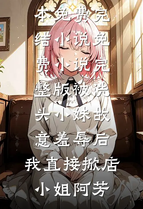 被洗头小妹故意羞辱后，我直接掀店(小姐阿芳)全本免费完结小说_免费小说完整版被洗头小妹故意羞辱后，我直接掀店(小姐阿芳)
