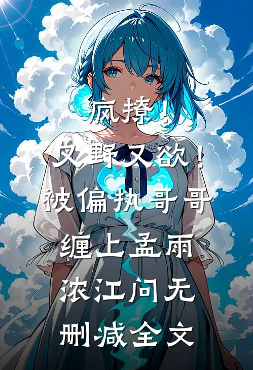 疯撩！又野又欲！被偏执哥哥缠上孟雨浓江问无删减全文