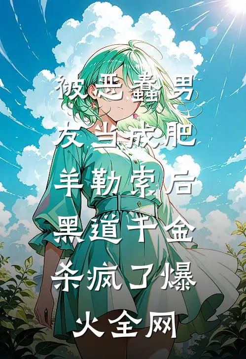 被恶蠢男友当成肥羊勒索后，黑道千金杀疯了爆火全网