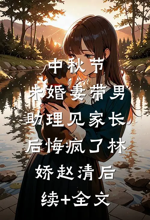 中秋节，未婚妻带男助理见家长后悔疯了林娇赵清后续+全文