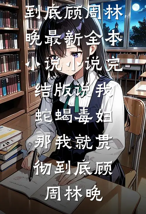 说我蛇蝎毒妇，那我就贯彻到底(顾周林晚)最新全本小说_小说完结版说我蛇蝎毒妇，那我就贯彻到底顾周林晚