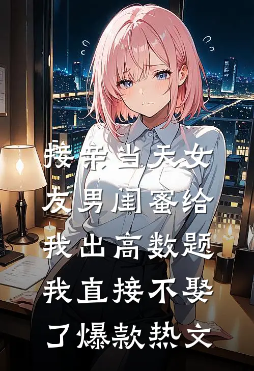 接亲当天女友男闺蜜给我出高数题，我直接不娶了爆款热文