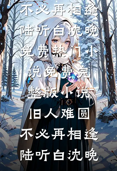 旧人难圆，不必再相逢(陆听白沈晚)免费热门小说_免费完整版小说旧人难圆，不必再相逢陆听白沈晚