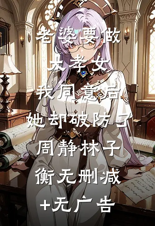 老婆要做大孝女，我同意后，她却破防了周静林子衡无删减+无广告
