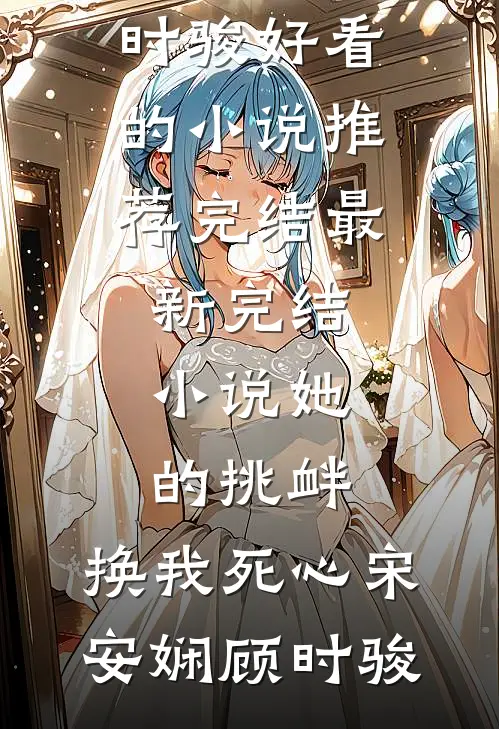 她的挑衅，换我死心宋安娴顾时骏好看的小说推荐完结_最新完结小说她的挑衅，换我死心(宋安娴顾时骏)
