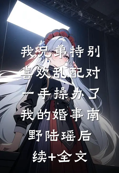 我兄弟特别喜欢乱配对，一手操办了我的婚事南野陆瑶后续+全文