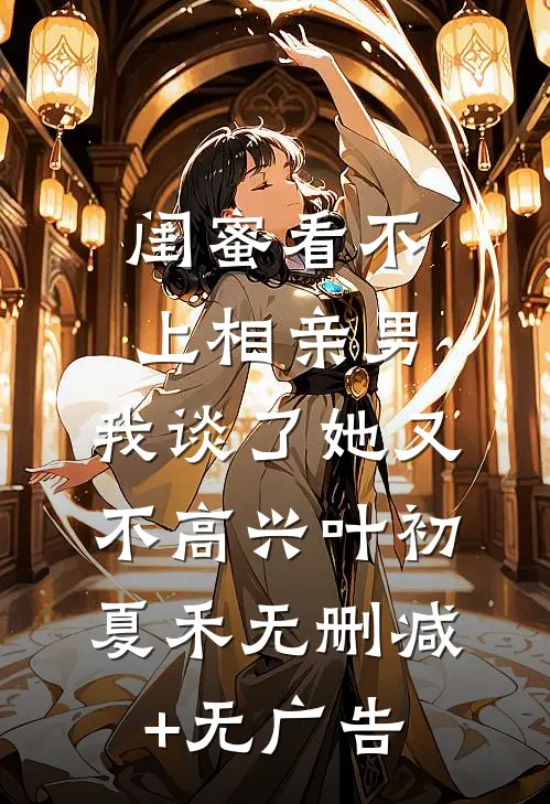 闺蜜看不上相亲男，我谈了她又不高兴叶初夏禾无删减+无广告