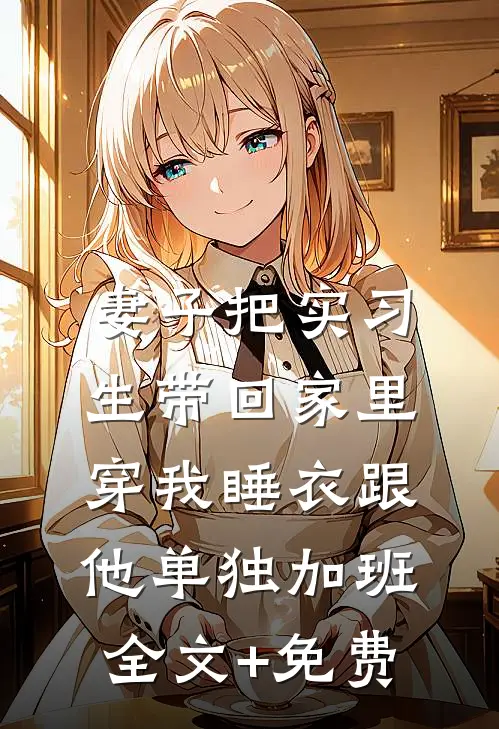 妻子把实习生带回家里，穿我睡衣跟他单独加班全文+免费