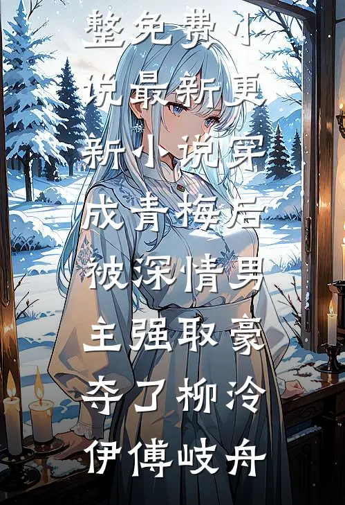 穿成青梅后被深情男主强取豪夺了(柳泠伊傅岐舟)完整免费小说_最新更新小说穿成青梅后被深情男主强取豪夺了柳泠伊傅岐舟