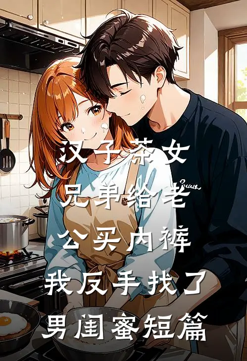 汉子茶女兄弟给老公买内裤，我反手找了男闺蜜短篇