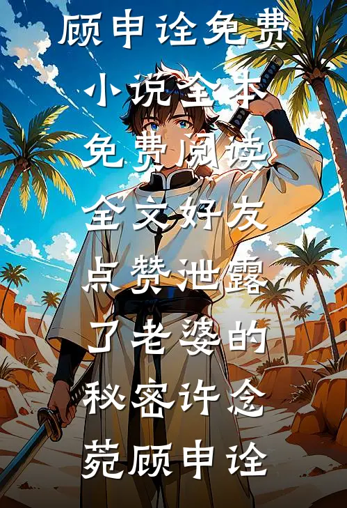 好友点赞泄露了老婆的秘密(许念菀顾申诠)免费小说全本_免费阅读全文好友点赞泄露了老婆的秘密许念菀顾申诠