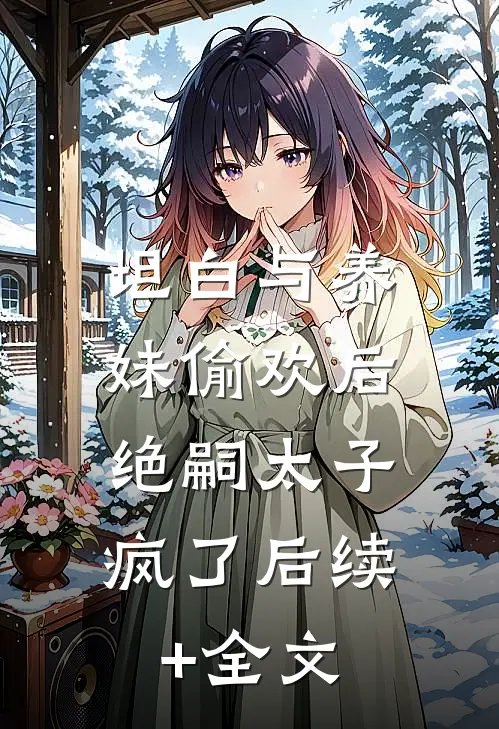 坦白与养妹偷欢后，绝嗣太子疯了后续+全文