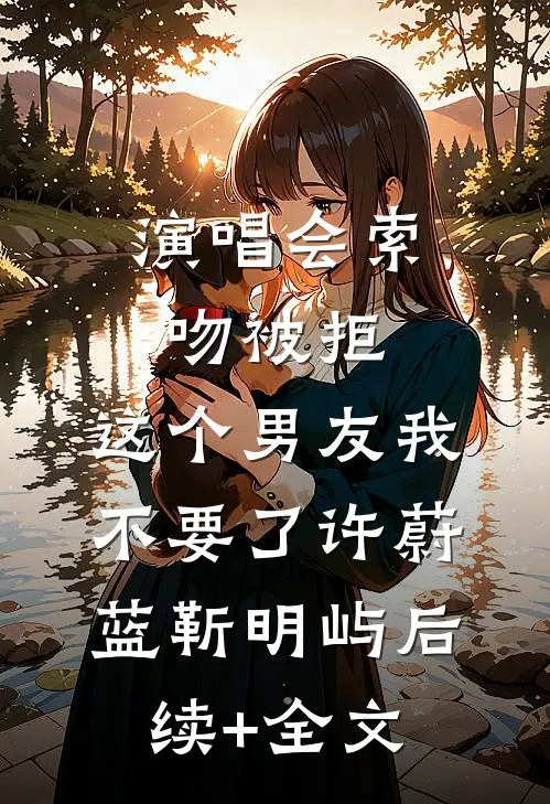 演唱会索吻被拒，这个男友我不要了许蔚蓝靳明屿后续+全文