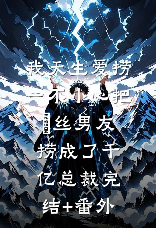 我天生爱捞，一不小心把屌丝男友捞成了千亿总裁完结+番外