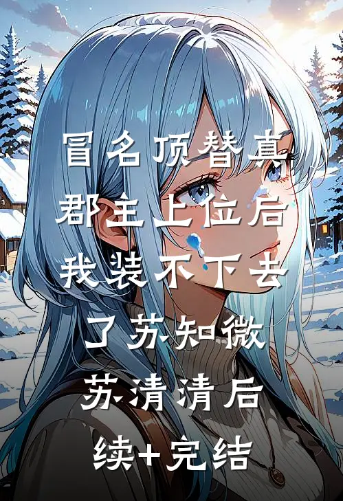 冒名顶替真郡主上位后，我装不下去了苏知微苏清清后续+完结