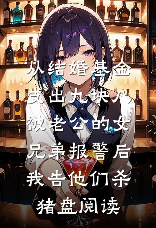 从结婚基金支出九块八被老公的女兄弟报警后，我告他们杀猪盘阅读