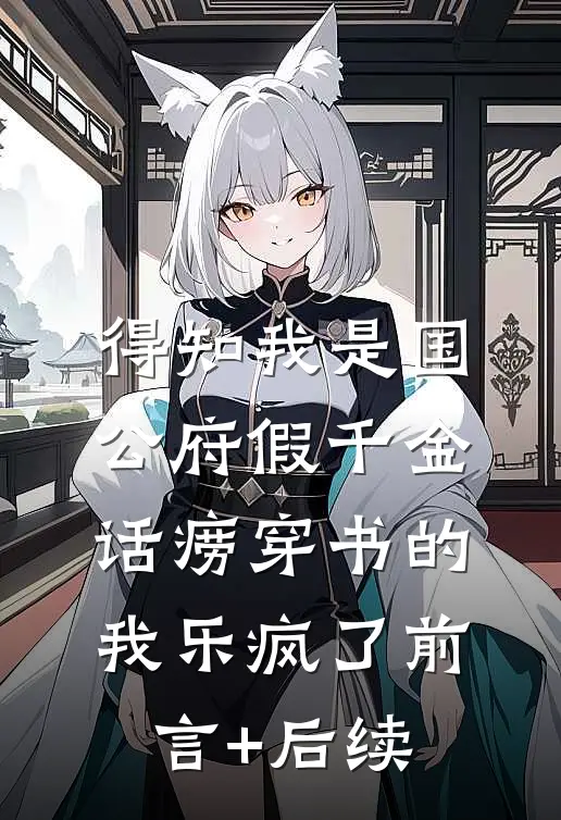 得知我是国公府假千金，话痨穿书的我乐疯了前言+后续