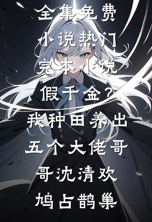 假千金？我种田养出五个大佬哥哥(沈清欢鸠占鹊巢)全集免费小说_热门完本小说假千金？我种田养出五个大佬哥哥沈清欢鸠占鹊巢