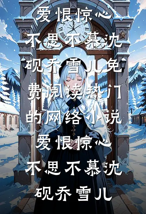 爱恨惊心，不思不慕沈砚乔雪儿免费阅读_热门的网络小说爱恨惊心，不思不慕(沈砚乔雪儿)