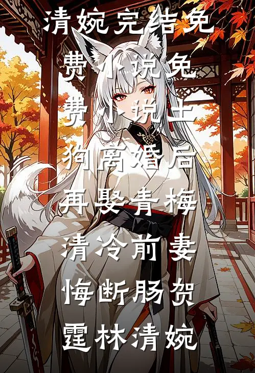 土狗离婚后再娶青梅，清冷前妻悔断肠贺霆林清婉完结免费小说_免费小说土狗离婚后再娶青梅，清冷前妻悔断肠贺霆林清婉