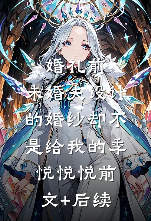 婚礼前，未婚夫设计的婚纱却不是给我的季悦悦悦前文+后续
