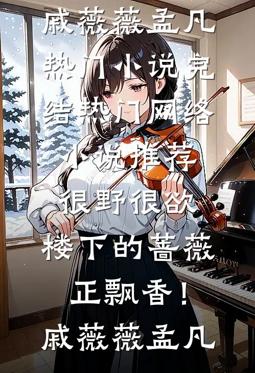 很野很欲，楼下的蔷薇正飘香！(戚薇薇孟凡)热门小说完结_热门网络小说推荐很野很欲，楼下的蔷薇正飘香！(戚薇薇孟凡)
