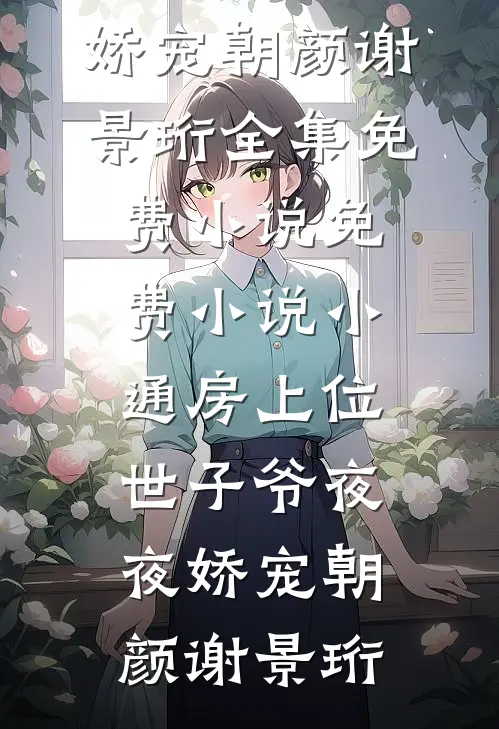 小通房上位，世子爷夜夜娇宠(朝颜谢景珩)全集免费小说_免费小说小通房上位，世子爷夜夜娇宠(朝颜谢景珩)