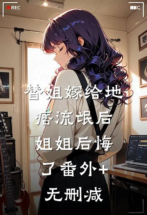 替姐嫁给地痞流氓后，姐姐后悔了番外+无删减