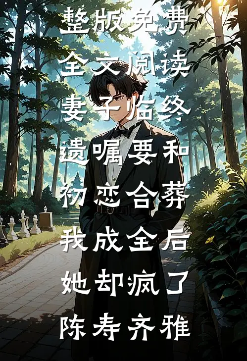 妻子临终遗嘱要和初恋合葬，我成全后她却疯了(陈寿齐雅)小说完结免费_完整版免费全文阅读妻子临终遗嘱要和初恋合葬，我成全后她却疯了(陈寿齐雅)