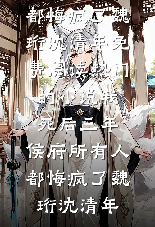 我死后三年，侯府所有人都悔疯了(魏珩沈清年)免费阅读_热门的小说我死后三年，侯府所有人都悔疯了魏珩沈清年