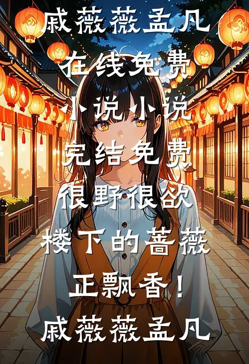 很野很欲，楼下的蔷薇正飘香！(戚薇薇孟凡)在线免费小说_小说完结免费很野很欲，楼下的蔷薇正飘香！(戚薇薇孟凡)