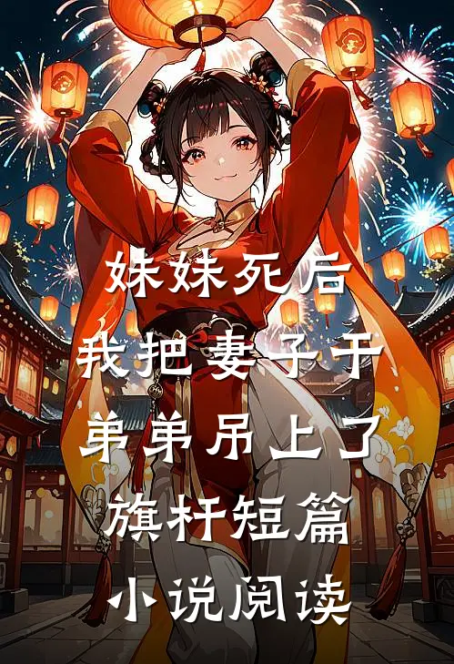 妹妹死后，我把妻子干弟弟吊上了旗杆短篇小说阅读