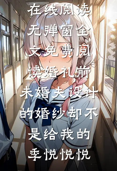 婚礼前，未婚夫设计的婚纱却不是给我的季悦悦悦热门小说在线阅读_无弹窗全文免费阅读婚礼前，未婚夫设计的婚纱却不是给我的季悦悦悦