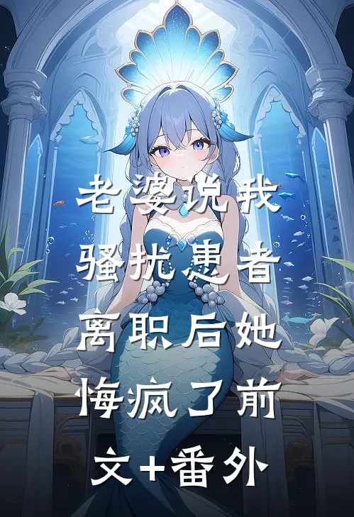 老婆说我骚扰患者，离职后她悔疯了前文+番外