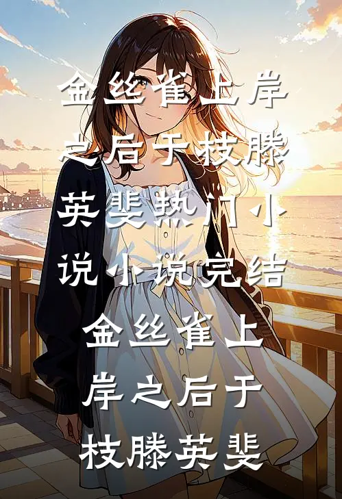 金丝雀上岸之后于枝滕英斐热门小说_小说完结金丝雀上岸之后(于枝滕英斐)