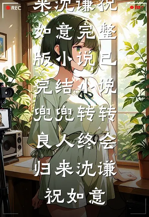 兜兜转转，良人终会归来沈谦祝如意完整版小说_已完结小说兜兜转转，良人终会归来沈谦祝如意