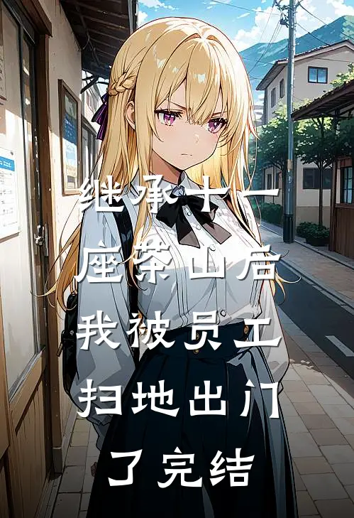 继承十一座茶山后，我被员工扫地出门了完结