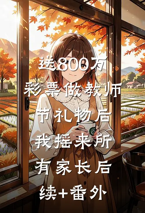 送800万彩票做教师节礼物后，我摇来所有家长后续+番外