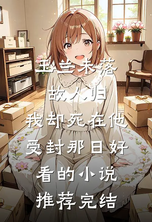 玉兰未落故人归，我却死在他受封那日好看的小说推荐完结
