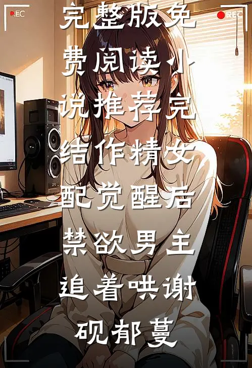 作精女配觉醒后，禁欲男主追着哄谢砚郁蔓小说完整版免费阅读_小说推荐完结作精女配觉醒后，禁欲男主追着哄(谢砚郁蔓)