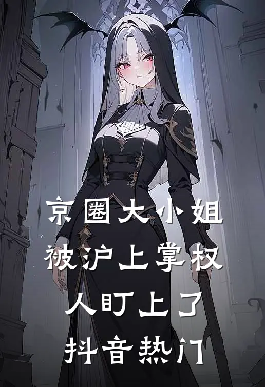 京圈大小姐，被沪上掌权人盯上了抖音热门