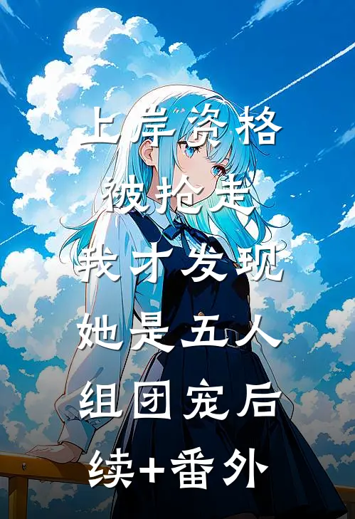 上岸资格被抢走，我才发现她是五人组团宠后续+番外