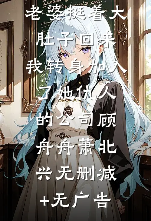 出国三年的老婆挺着大肚子回来，我转身加入了她仇人的公司顾舟舟萧北兴无删减+无广告